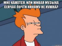 Мне кажется, или живая музыка сейчас почти никому не нужна? 