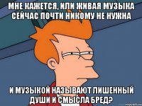 Мне кажется, или живая музыка сейчас почти никому не нужна и музыкой называют лишенный души и смысла бред?