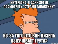 Интересно, я один хотел посмотреть "Стражи Галактики" Из-за того что Вин Дизель озвучивает Грута?