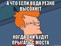 А что если вода резко высохнет Когда они будут прыгать с моста