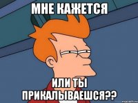 Мне кажется или ты прикалываешся??