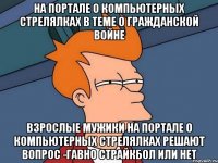 на портале о компьютерных стрелялках в теме о гражданской войне взрослые мужики на портале о компьютерных стрелялках решают вопрос -гaвнo страйкбол или нет