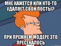 мне кажется или кто-то удаляет свои посты? при прежнем модере это пресекалось