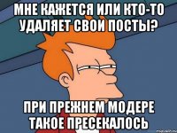 мне кажется или кто-то удаляет свои посты? при прежнем модере такое пресекалось