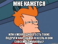 Мне кажется или у меня одного есть такие подруги как Сабина и асель и они совсем одинаковы?