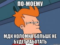 По-моему МДК Коломна больше не будет работать