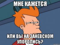 мне кажется или вы на заневском упоролись?