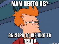 Мам некто ве? Вызера то же, ако то пекло