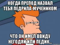 Когда препод назвал тебя педрила-мучеником что он имел ввиду негодяй или педик...