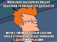 мнеи каку зассали но письку обосрали то писька это делекотэс мочи с чмом и вареный собачий член в оторваную сиську запихнули с дохлыми крысами!