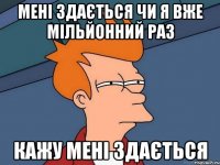 Мені здається чи я вже мільйонний раз кажу мені здається