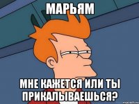 марьям мне кажется или ты прикалываешься?