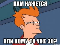 нам кажется или кому-то уже 30?