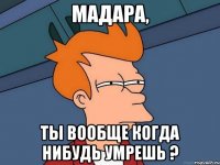 Мадара, Ты вообще когда нибудь умрешь ?