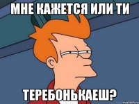 Мне кажется или ти теребонькаеш?