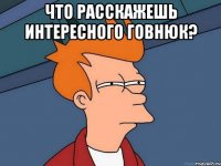 Что расскажешь интересного говнюк? 