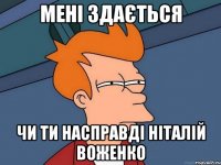 мені здається чи ти насправді Ніталій Воженко