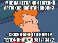 - Мне кажется или Евгений артюхов капитан Киски? - скажи мне его номер телефона!!! - 0981213422