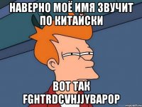 Наверно моё имя звучит по китайски Вот так fghtrdcvhjjyварор