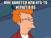 Мне кажется или кто-то играет в BS 