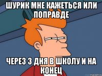 Шурик мне кажеться или поправде через 3 дня в школу и на конец