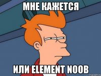 МНЕ КАЖЕТСЯ ИЛИ ELEMENT NOOB