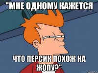 "мне одному кажется что персик похож на жопу?"