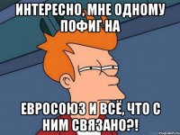 Интересно, мне одному пофиг на Евросоюз и всё, что с ним связано?!