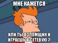 Мне кажется или ты взломщик и играешь в сетевую ?