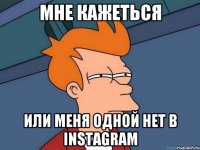 Мне кажеться или меня одной нет в Instagram