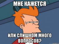 мне кажется или слишком много вопросов?