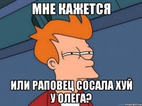 Мне кажется или Раповец сосала хуй у олега?