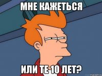 мне кажеться или те 10 лет?