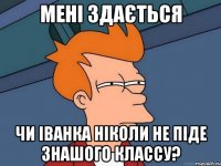 Мені здається Чи іванка ніколи не піде знашого классу?