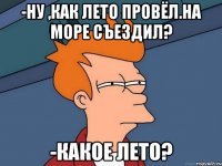 -Ну ,как лето провёл.на море съездил? -Какое лето?