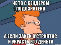 Че то с Бендером подозритено А если зайти в стриптис и украсть его деньги