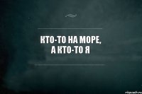 Кто-то на море, а кто-то Я