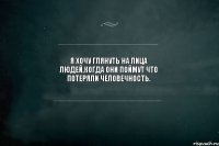 Я хочу глянуть на лица людей,когда они поймут что потеряли человечность.