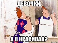 Девочки, А я красивая?