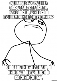 Однажды у студента Оксфорда спросили, каково это, учиться в лучшем университете мира? Он ответил:"Не знаю, я никогда не учился в Каспийском".