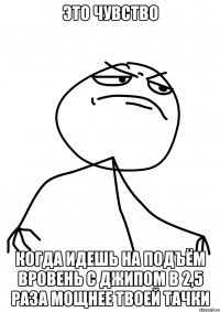 это чувство когда идешь на подъём вровень с джипом в 2,5 раза мощнее твоей тачки