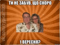 Ти не забув, що скоро 1 вересня?