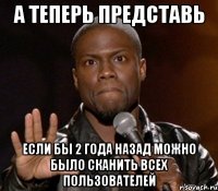 А теперь представь Если бы 2 года назад можно было сканить всех пользователей