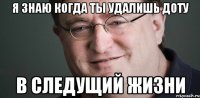 Я знаю когда ты удалишь доту В следущий жизни