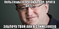 Пользуешься прогой на доп. дроп в доте? Заблочу твой акк в стиме))00))0