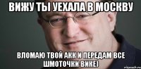Вижу ты уехала в Москву Вломаю твой акк и передам все шмоточки Вике)