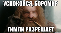 успокойся, боромир гимли разрешает