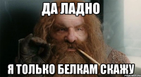 ДА ЛАДНО Я только белкам скажу