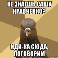 Не знаешь Сашу Кравченко? иди-ка сюда, поговорим