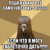 Леша ну как твоё самочувствие-то!???? Если что я могу таблеточку дать!!!!!!